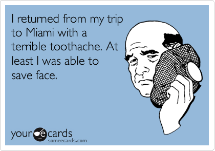 I returned from my trip
to Miami with a
terrible toothache. At
least I was able to
save face.