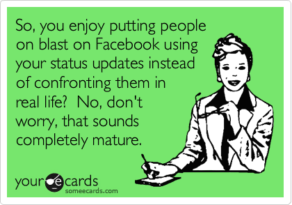So, you enjoy putting people
on blast on Facebook using
your status updates instead
of confronting them in
real life?  No, don't
worry, that sounds
completely mature.