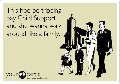 This hoe be tripping i
pay Child Support
and she wanna walk
around like a family...