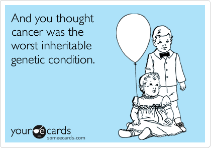 And you thought
cancer was the
worst inheritable
genetic condition.