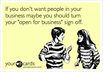 If you don't want people in your business maybe you should turn your "open for business" sign off. 