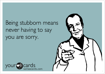 

Being stubborn means 
never having to say 
you are sorry.