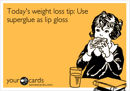 Today's weight loss tip: Use
superglue as lip gloss