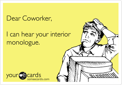 
Dear Coworker,

I can hear your interior
monologue.