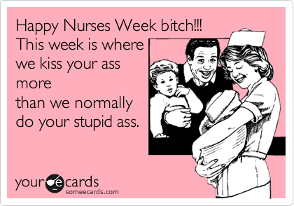 Happy Nurses Week bitch!!!
This week is where
we kiss your ass
more
than we normally
do your stupid ass. 