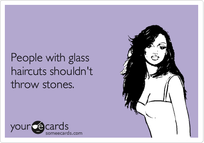 


People with glass 
haircuts shouldn't 
throw stones.