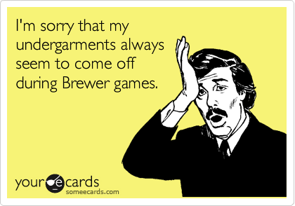 I'm sorry that my
undergarments always
seem to come off
during Brewer games.