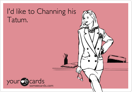 I'd like to Channing his
Tatum.