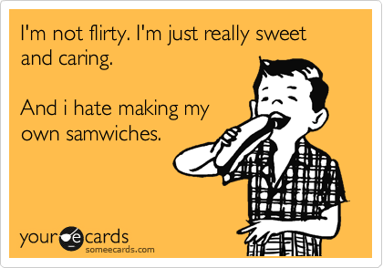 I'm not flirty. I'm just really sweet and caring. 

And i hate making my
own samwiches.