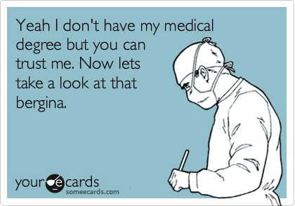 Yeah I don't have my medical degree but you can
trust me. Now lets
take a look at that
bergina. 