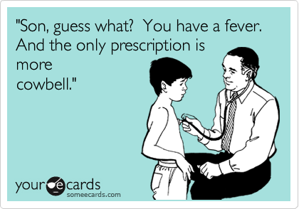 "Son, guess what?  You have a fever. And the only prescription is
more
cowbell."  