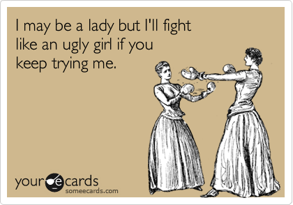 I may be a lady but I'll fight
like an ugly girl if you 
keep trying me. 