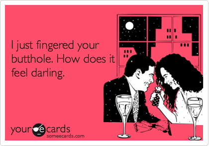 

I just fingered your
butthole. How does it
feel darling. 