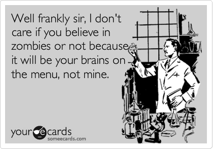 Well frankly sir, I don't
care if you believe in 
zombies or not because 
it will be your brains on
the menu, not mine.