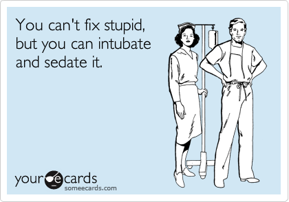 You can't fix stupid,
but you can intubate
and sedate it.