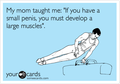 My mom taught me: "If you have a small penis, you must develop a large muscles".