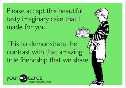 Please accept this beautiful,
tasty imaginary cake that I
made for you. 

This to demonstrate the 
contrast with that amazing
true friendship that we share.