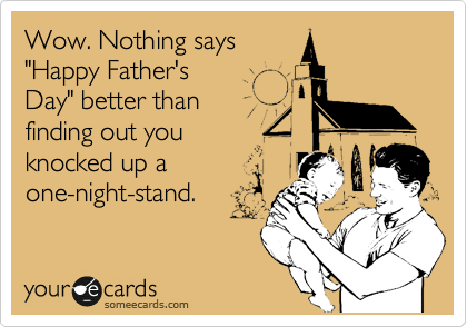 Wow. Nothing says
"Happy Father's
Day" better than
finding out you
knocked up a
one-night-stand.
