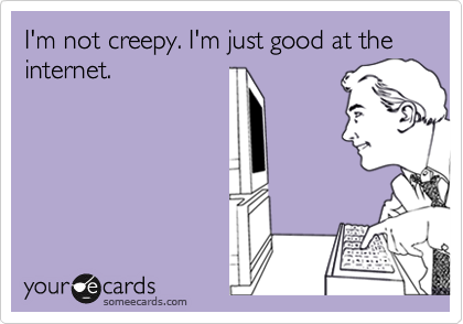 I'm not creepy. I'm just good at the internet.