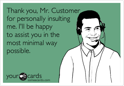 Thank you, Mr. Customer
for personally insulting
me. I'll be happy
to assist you in the
most minimal way
possible.
