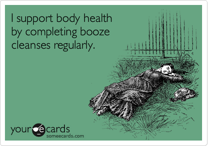 I support body health
by completing booze
cleanses regularly.