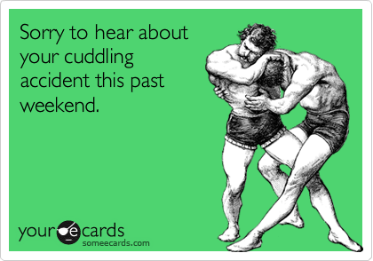 Sorry to hear about
your cuddling
accident this past
weekend.