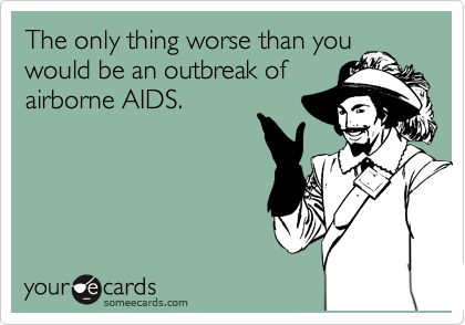 The only thing worse than you
would be an outbreak of
airborne AIDS.