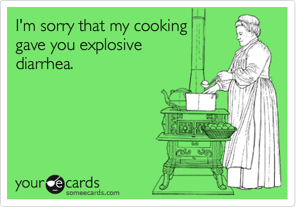 I'm sorry that my cooking 
gave you explosive 
diarrhea.