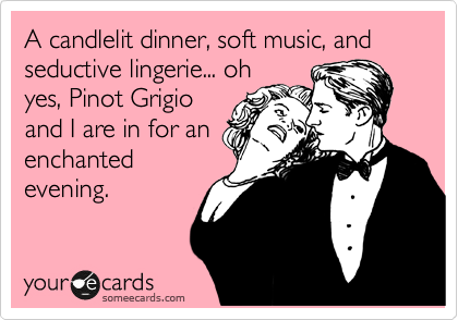 A candlelit dinner, soft music, and seductive lingerie... oh
yes, Pinot Grigio
and I are in for an
enchanted
evening. 