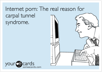 Internet porn: The real reason for carpal tunnel
syndrome.