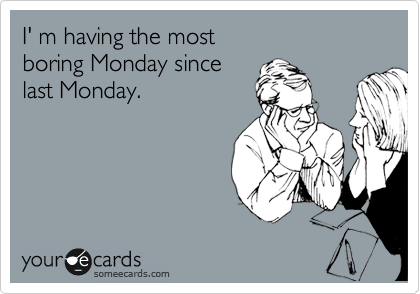 I' m having the most boring Monday since last Monday. | Cry For Help Ecard