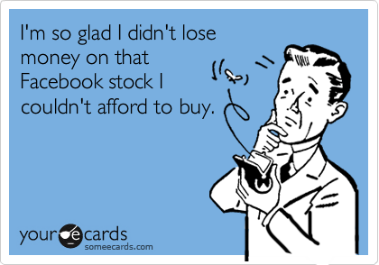 I'm so glad I didn't lose
money on that
Facebook stock I
couldn't afford to buy.