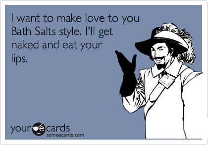 I want to make love to you
Bath Salts style. I'll get
naked and eat your
lips.