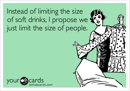 Instead of limiting the size
of soft drinks, I propose we
just limit the size of people.