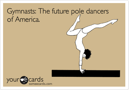 Gymnasts: The future pole dancers of America.