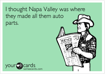 I thought Napa Valley was where they made all them auto
parts.  