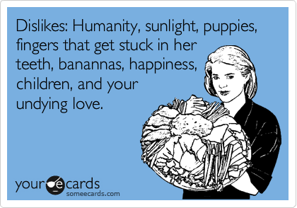 Dislikes: Humanity, sunlight, puppies, fingers that get stuck in her
teeth, banannas, happiness,
children, and your
undying love.