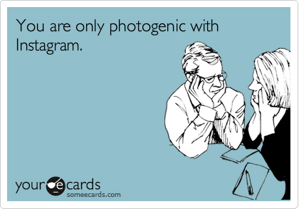 You are only photogenic with Instagram.