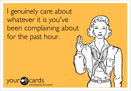 I genuinely care about whatever it is you've been complaining about for the past hour.