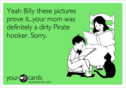 Yeah Billy these pictures
prove it...your mom was
definitely a dirty Pirate
hooker. Sorry.