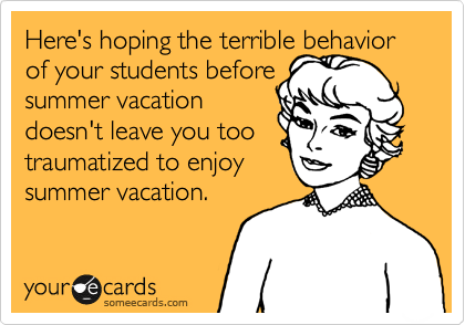 Here's hoping the terrible behavior
of your students before
summer vacation
doesn't leave you too
traumatized to enjoy
summer vacation. 