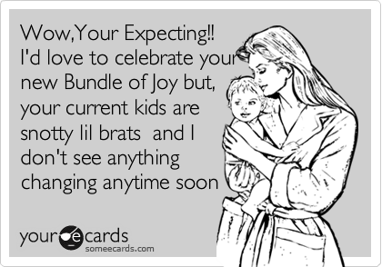 Wow,Your Expecting!! 
I'd love to celebrate your
new Bundle of Joy but,
your current kids are
snotty lil brats  and I
don't see anything
changing anytime soon 