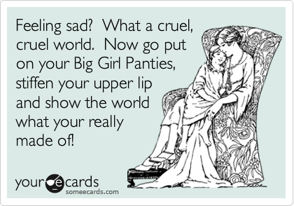Feeling sad?  What a cruel,
cruel world.  Now go put
on your Big Girl Panties,
stiffen your upper lip
and show the world
what your really
made of!