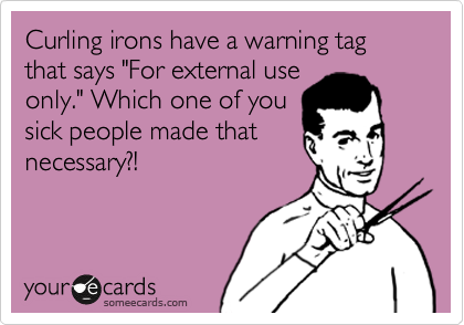 Curling irons have a warning tag that says "For external use
only." Which one of you
sick people made that
necessary?! 