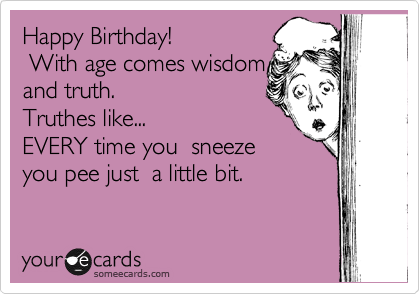 Happy Birthday! 
 With age comes wisdom
and truth.
Truthes like... 
EVERY time you  sneeze 
you pee just  a little bit.
 