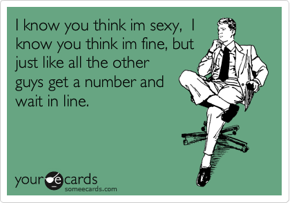 I know you think sexy, I know you think fine, but like all the other guys get a number and wait in line. | Flirting Ecard