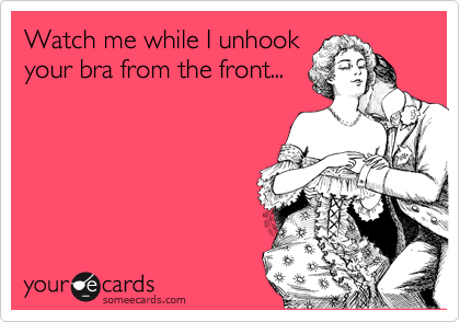 Watch me while I unhook
your bra from the front...
