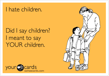 I hate children.


Did I say children? 
I meant to say 
YOUR children.
