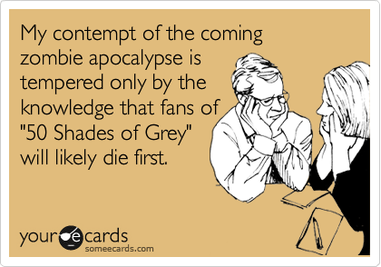 My contempt of the coming 
zombie apocalypse is 
tempered only by the 
knowledge that fans of 
"50 Shades of Grey" 
will likely die first.