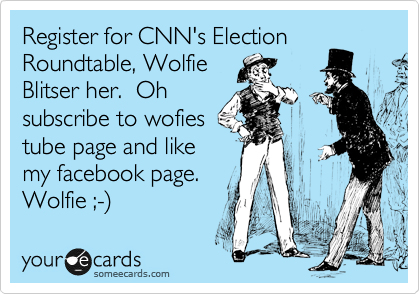 Register for CNN's Election
Roundtable, Wolfie
Blitser her.  Oh
subscribe to wofies
tube page and like
my facebook page.
Wolfie ;-%29